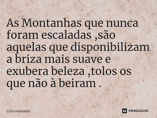 ⁠As Montanhas que nunca foram escaladas ,são aquelas que disponibilizam a briza mais suave e exubera beleza ,tolos os que não à beiram .... Frase de Lírio sonhador.