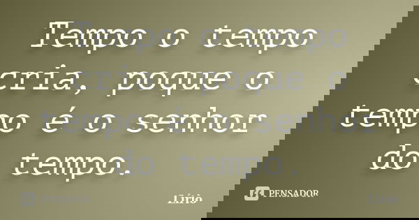 Tempo o tempo cria, poque o tempo é o senhor do tempo.... Frase de Lírio.