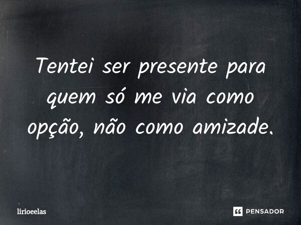 ⁠Tentei ser presente para quem só me via como opção, não como amizade.... Frase de lirioeelas.
