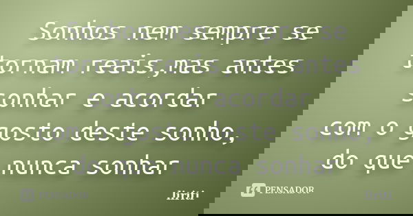 Sonhos nem sempre se tornam reais,mas antes sonhar e acordar com o gosto deste sonho, do que nunca sonhar... Frase de liriti.