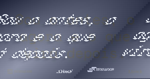 Sou o antes, o agora e o que virá depois.... Frase de Lirock.