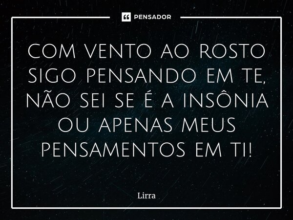 ⁠com vento ao rosto sigo pensando em te, não sei se é a insônia ou apenas meus pensamentos em ti!... Frase de Lirra.