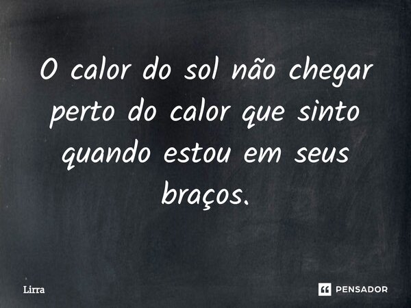 ⁠O calor do sol não chegar perto do calor que sinto quando estou em seus braços.... Frase de Lirra.