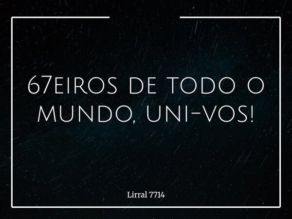 67eiros de todo o mundo, uni-vos!... Frase de Lirral 7714.