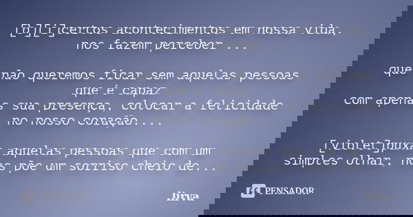[b][i]certos acontecimentos em nossa vida, nos fazem perceber ... que não queremos ficar sem aquelas pessoas que é capaz com apenas sua presença, colocar a feli... Frase de lirva.