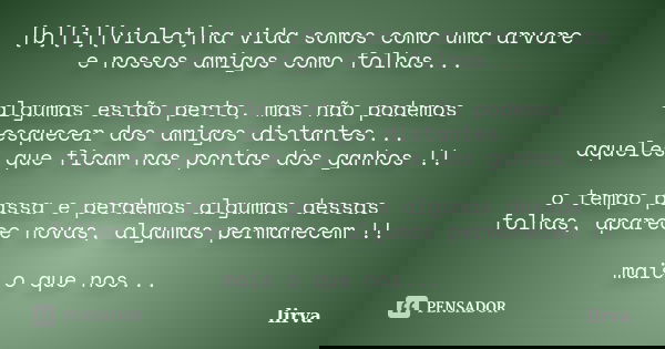 [b][i][violet]na vida somos como uma arvore e nossos amigos como folhas... algumas estão perto, mas não podemos esquecer dos amigos distantes... aqueles que fic... Frase de lirva.