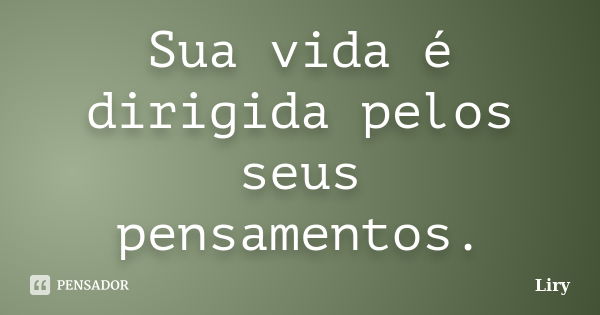 Sua vida é dirigida pelos seus pensamentos.... Frase de Liry.