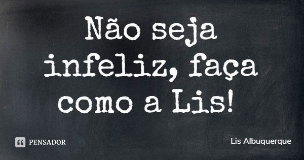 Não seja infeliz, faça como a Lis!... Frase de Lis Albuquerque.