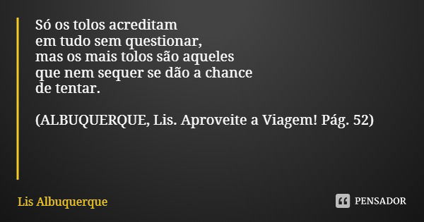 Só os tolos acreditam em tudo sem questionar, mas os mais tolos são aqueles que nem sequer se dão a chance
de tentar. (ALBUQUERQUE, Lis. Aproveite a Viagem! Pág... Frase de Lis Albuquerque.