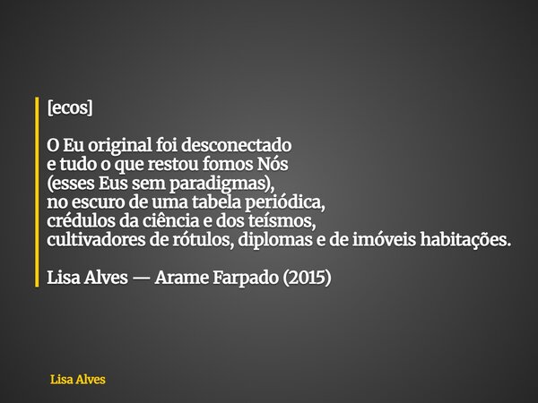 [ecos] O Eu original foi desconectado e tudo o que restou fomos Nós (esses Eus sem paradigmas), no escuro de uma tabela periódica, crédulos da ciência e dos teí... Frase de Lisa Alves.