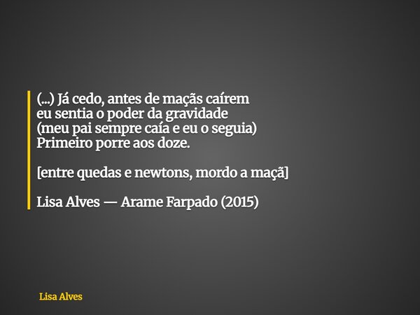 (...) Já cedo, antes de maçãs caírem eu sentia o poder da gravidade (meu pai sempre caía e eu o seguia) Primeiro porre aos doze. [entre quedas e newtons, mordo ... Frase de Lisa Alves.