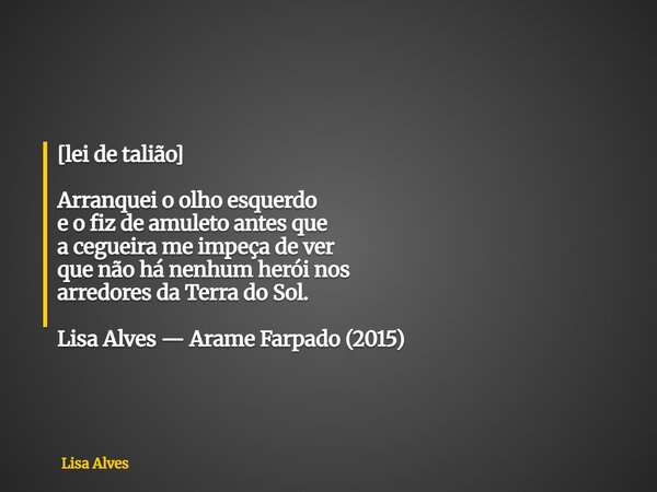 [lei de talião] Arranquei o olho esquerdo e o fiz de amuleto antes que a cegueira me impeça de ver que não há nenhum herói nos arredores da Terra do Sol. Lisa A... Frase de Lisa Alves.