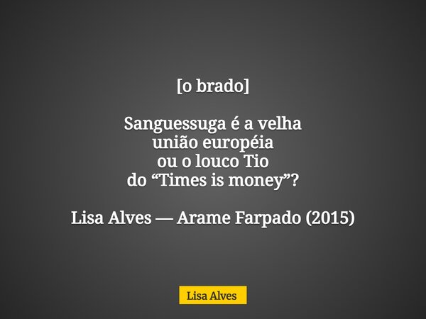 [o brado] Sanguessuga é a velha união européia ou o louco Tio do “Times is money”? Lisa Alves — Arame Farpado (2015)... Frase de Lisa Alves.
