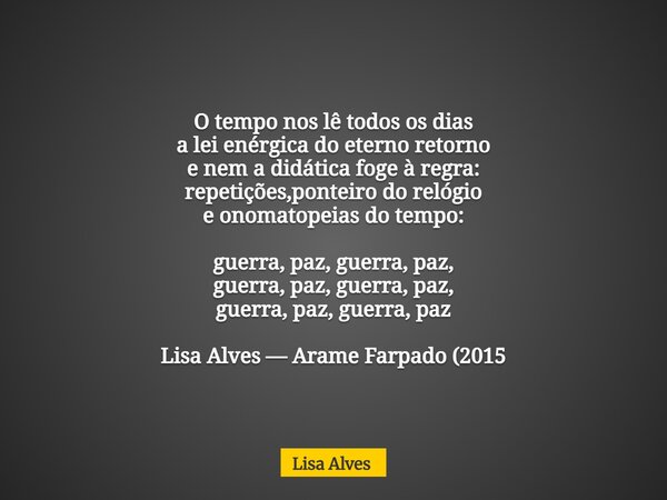 O tempo nos lê todos os dias a lei enérgica do eterno retorno e nem a didática foge à regra: repetições,ponteiro do relógio e onomatopeias do tempo: guerra, paz... Frase de Lisa Alves.