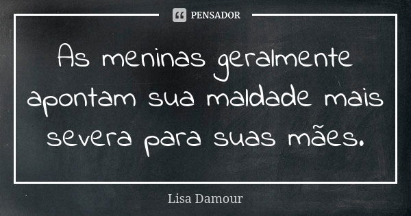 As meninas geralmente apontam sua maldade mais severa para suas mães.... Frase de Lisa Damour.