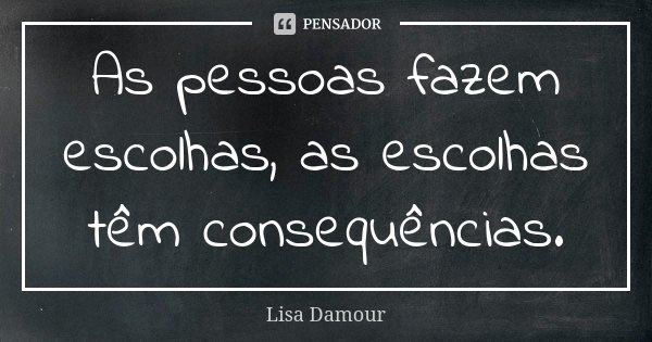 As pessoas fazem escolhas, as escolhas têm consequências.... Frase de Lisa Damour.