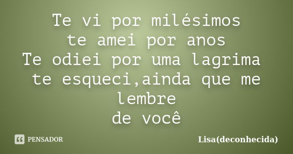 Te vi por milésimos te amei por anos Te odiei por uma lagrima te esqueci,ainda que me lembre de você... Frase de Lisa(deconhecida).