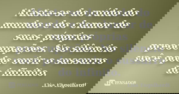 Afasta-se do ruído do mundo e do clamor de suas próprias preocupações. No silêncio você pode ouvir o sussurro do infinito.... Frase de Lisa Engelhardt.