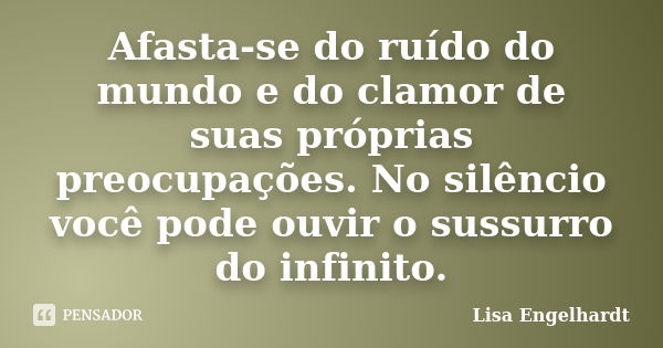 Afasta-se do ruído do mundo e do clamor de suas próprias preocupações. No silêncio você pode ouvir o sussurro do infinito.... Frase de Lisa Engelhardt.