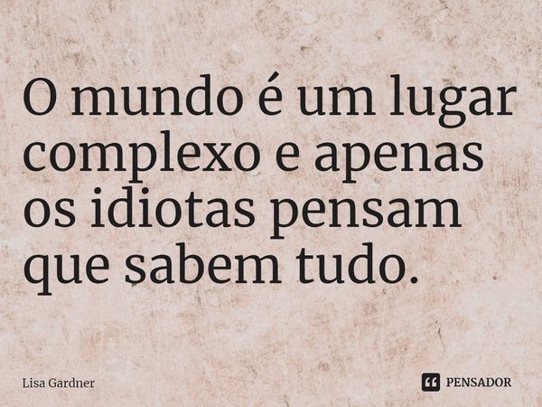 ⁠O mundo é um lugar complexo e apenas os idiotas pensam que sabem tudo.... Frase de Lisa Gardner.