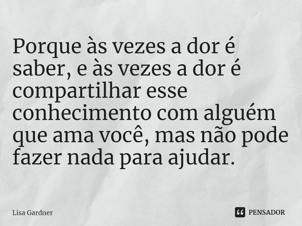 ⁠Porque às vezes a dor é saber, e às vezes a dor é compartilhar esse conhecimento com alguém que ama você, mas não pode fazer nada para ajudar.... Frase de Lisa Gardner.