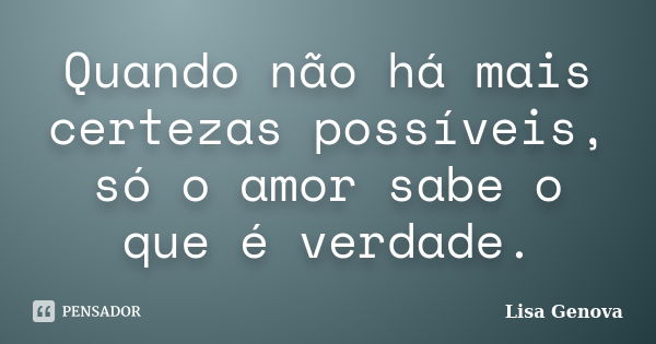 Quando não há mais certezas possíveis, só o amor sabe o que é verdade.... Frase de Lisa Genova.