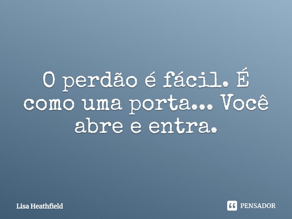 O perdão é fácil. É como uma porta... Você abre e entra.... Frase de Lisa Heathfield.