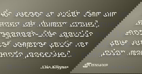 Às vezes a vida tem um senso de humor cruel, entregando-lhe aquilo que você sempre quis no pior momento possível.... Frase de Lisa Kleypas.