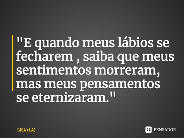 ⁠"E quando meus lábios se fecharem , saiba que meus sentimentos morreram, mas meus pensamentos se eternizaram. "... Frase de LiSA (LA).
