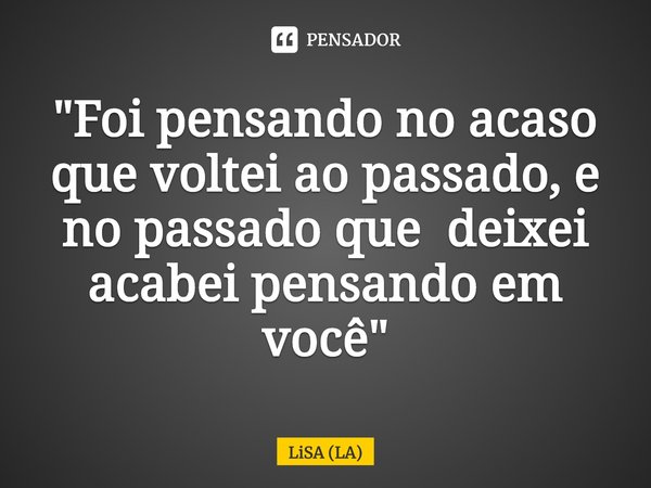 ⁠⁠"Foi pensando no acaso que voltei ao passado, e no passado que deixei acabei pensando em você"... Frase de LiSA (LA).