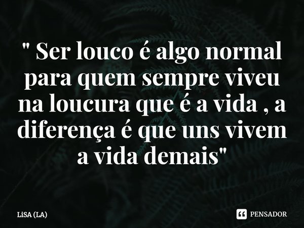 ⁠" Ser louco é algo normal para quem sempre viveu na loucura que é a vida , a diferença é que uns vivem a vida demais"... Frase de LiSA (LA).