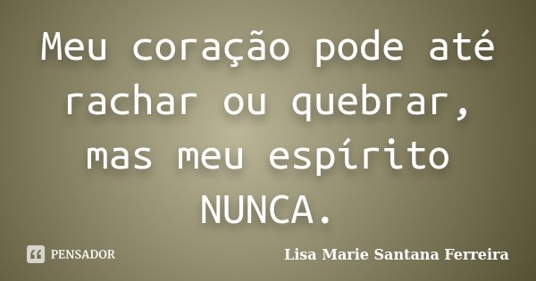 Meu coração pode até rachar ou quebrar, mas meu espírito NUNCA.... Frase de Lisa Marie Santana Ferreira.