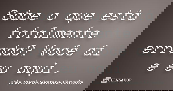 Sabe o que está totalmente errado? Você aí e eu aqui.... Frase de Lisa Marie Santana Ferreira.