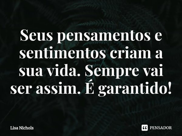 ⁠Seus pensamentos e sentimentos criam a sua vida. Sempre vai ser assim. É garantido!... Frase de Lisa Nichols.