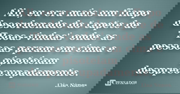 Ali, eu era mais um fiapo desordenado do tapete de 'Boas-vindas' onde as pessoas param em cima e pisoteiam despreocupadamente.... Frase de Lisa Nunes.