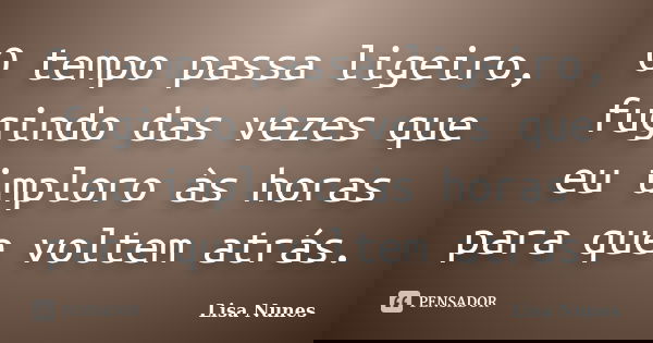 O tempo passa ligeiro, fugindo das vezes que eu imploro às horas para que voltem atrás.... Frase de Lisa Nunes.