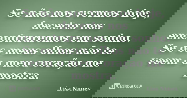 Se não nos vermos hoje, decerto nos encontraremos em sonho. Se os meus olhos não te veem o meu coração me mostra.... Frase de Lisa Nunes.