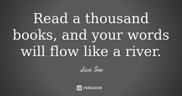 Read a thousand books, and your words will flow like a river.... Frase de Lisa See.