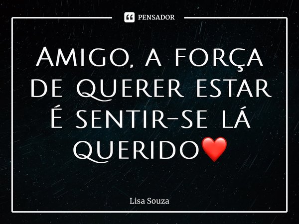 Amigo, a força de querer estar É sentir-se lá querido❤️... Frase de Lisa Souza.
