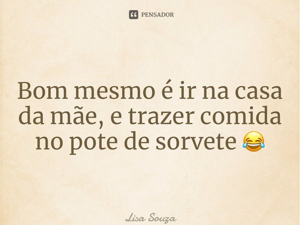 ⁠Bom mesmo é ir na casa da mãe, e trazer comida no pote de sorvete 😂... Frase de Lisa Souza.