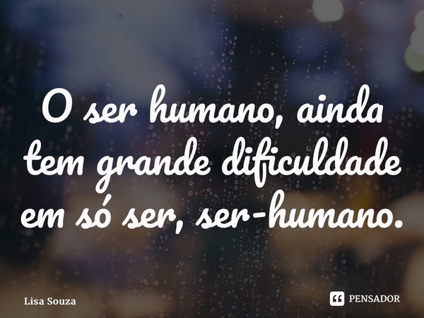 ⁠O ser humano, ainda tem grande dificuldade em só ser, ser-humano.... Frase de Lisa Souza.