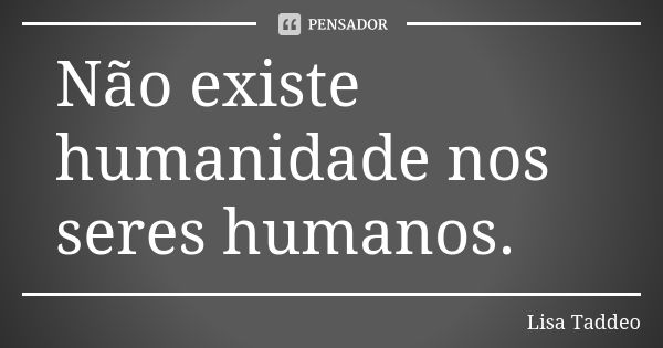 Não existe humanidade nos seres humanos.... Frase de Lisa Taddeo.