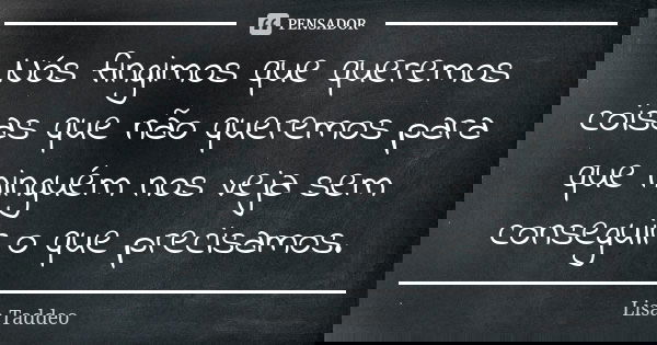 Nós fingimos que queremos coisas que não queremos para que ninguém nos veja sem conseguir o que precisamos.... Frase de Lisa Taddeo.