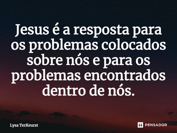 ⁠Jesus é a resposta para os problemas colocados sobre nós e para os problemas encontrados dentro de nós.... Frase de Lysa TerKeurst.