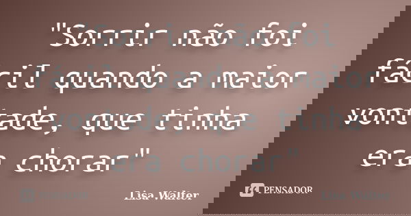 "Sorrir não foi fácil quando a maior vontade, que tinha era chorar"... Frase de Lisa Walter.