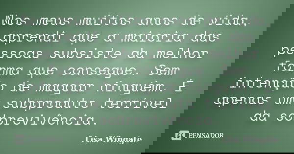 Nos meus muitos anos de vida, aprendi que a maioria das pessoas subsiste da melhor forma que consegue. Sem intenção de magoar ninguém. É apenas um subproduto te... Frase de Lisa Wingate.
