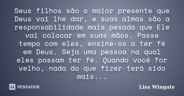 Seus filhos são o maior presente que Deus vai lhe dar, e suas almas são a responsabilidade mais pesada que Ele vai colocar em suas mãos. Passe tempo com eles, e... Frase de Lisa Wingate.