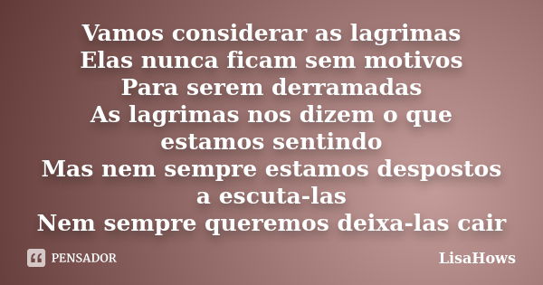 Vamos considerar as lagrimas Elas nunca ficam sem motivos Para serem derramadas As lagrimas nos dizem o que estamos sentindo Mas nem sempre estamos despostos a ... Frase de LisaHows.