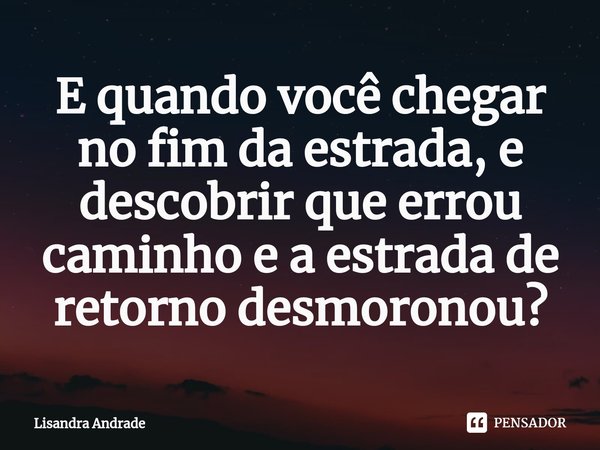 ⁠E quando você chegar no fim da estrada, e descobrir que errou caminho e a estrada de retorno desmoronou?... Frase de Lisandra Andrade.
