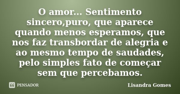 O amor... Sentimento sincero,puro, que aparece quando menos esperamos, que nos faz transbordar de alegria e ao mesmo tempo de saudades, pelo simples fato de com... Frase de Lisandra Gomes.
